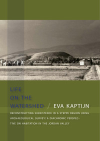 Kaptijn, Eva — Life on the Watershed: Reconstructing Subsistence in a Steppe Region Using Archaeological Survey: a Diachronic Perspective on Habitation in the Jordan Valley