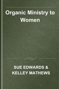 Sue Edwards & Kelley Mathews — Organic Ministry to Women: A Guide to Transformational Ministry with Next Generation Women