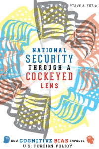 Steve A. Yetiv — National Security through a Cockeyed Lens: How Cognitive Bias Impacts U.S. Foreign Policy