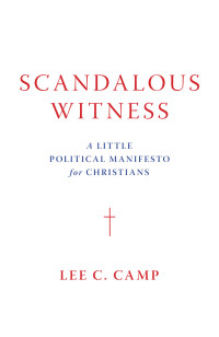 Lee C. Camp, Trevor Thompson — Scandalous Witness: A Little Political Manifesto for Christians