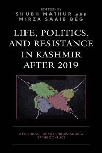 Mathur, Shubh (Editor) & Bég, Mirza Saaib, (Editor) — Life, Politics, and Resistance in Kashmir after 2019: A Multidisciplinary Understanding of the Conflict