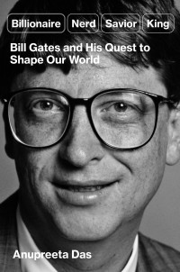 Anupreeta Das — Billionaire, Nerd, Savior, King: Bill Gates and His Quest to Shape Our World