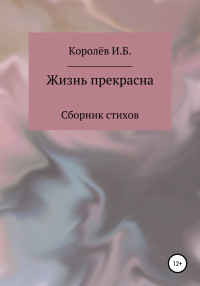 Иван Борисович Королёв — Жизнь прекрасна. Сборник стихов