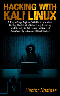 Nastase, Hector — Hacking With Kali Linux: A Step by Step, Beginner's Guide for you about Getting Started with Networking, Scripting, and Security in Kali. Learn the Basics of CyberSecurity to become Ethical Hackers