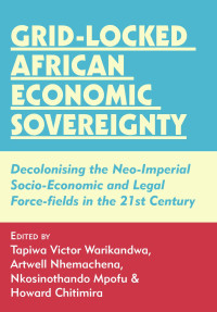 Victor Warikandwa — Grid-locked African Economic Sovereignty: Decolonising the Neo-Imperial Socio-Economic and Legal Force-fields in the 21st Century