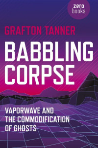 Grafton Tanner — Babbling Corpse: Vaporwave and the Commodification of Ghosts