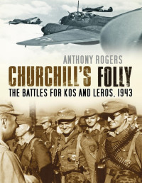 Anthony Rogers — Churchill's Folly: The Battles for Kos and Leros, 1943