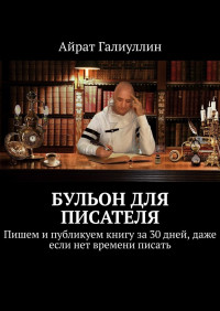 Айрат Галиуллин — Бульон для писателя. Пишем и публикуем книгу за 30 дней, даже если нет времени писать