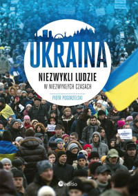 Piotr Pogorzelski — Ukraina. Niezwykli ludzie w niezwykłych czasach.