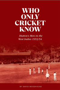 David Woodhouse — Who Only Cricket Know: Hutton’s Men in the West Indies 1953/54