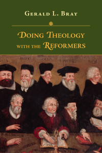 Bray, Gerald Lewis; — Doing Theology with the Reformers