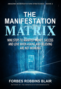 Blair, Forbes Robbins — The Manifestation Matrix: Nine Steps to Manifest Money, Success and Love - When Asking and Believing Are Not Working (Amazing Manifestation Strategies Book 2)