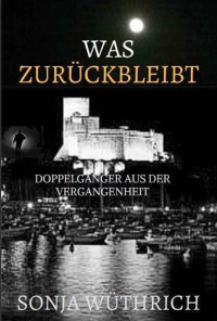 Sonja Wüthrich [Wüthrich, Sonja] — Was zurückbleibt: Doppelgänger aus der Vergangenheit (German Edition)