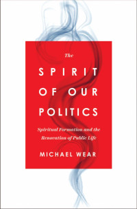 Michael R. Wear — The Spirit of Our Politics: Spiritual Formation and the Renovation of Public Life (English Edition)