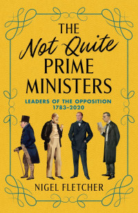 Nigel Fletcher — The Not Quite Prime Ministers: Leaders of the Opposition 1783–2020