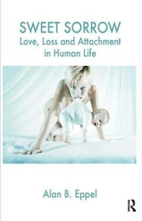 Alan B. Eppel — Sweet Sorrow : Love, Loss and Attachment in Human Life