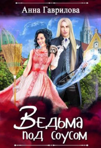 Анна Сергеевна Гаврилова — Ведьма под соусом [СИ]