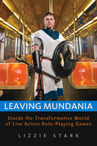 Lizzie Stark — Leaving Mundania: Inside the Transformative World of Live Action Role-Playing Games