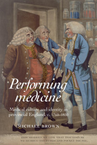 Michael Brown — Performing Medicine: Medical culture and identity in provincial England, c.1760–1850