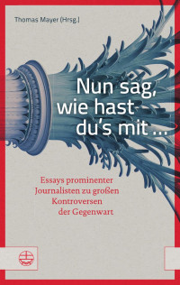 Thomas Mayer (Hrsg.) — Nun sag, wie hast du’s mit ... Essays prominenter Journalisten zu großen Kontroversen der Gegenwart