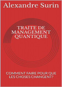 Alexandre Surin — TRAITE DE MANAGEMENT QUANTIQUE: COMMENT FAIRE POUR QUE LES CHOSES CHANGENT? (French Edition)