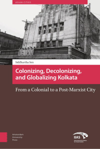 Siddhartha Sen — Colonizing, Decolonizing, and Globalizing Kolkata: From a Colonial to a Post-Marxist City