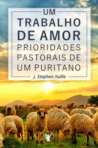 J. Stephen Yuille — Um Trabalho de Amor: Prioridades pastorais de um puritano