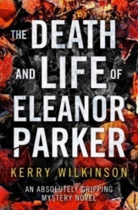 Kerry Wilkinson — The Death and Life of Eleanor Parker