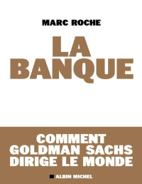 Marc Roche — La Banque - Comment Goldman Sachs dirige le Monde