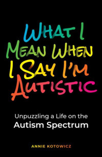 Annie Kotowicz — What I Mean When I Say I'm Autistic: Unpuzzling a Life on the Autism Spectrum