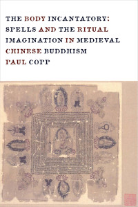 Paul Copp — The Body Incantatory: Spells and the Ritual Imagination in Medieval Chinese Buddhism