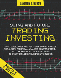 TIMOTHY HOGAN — SWING AND FUTURE TRADING INVESTING: Strategies, Tools and platform. How To manage Risk, Learn Technical Analysis Charting Basic. All the financial tools you need to start building Your Passive Income