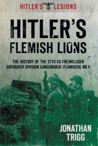 Jonathan Trigg — Hitler's Flemish Lions: The History of the SS-Freiwilligan Grenadier Division Langemarcke (Flamische Nr. I)