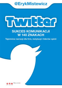 Eryk Mistewicz — Twitter - sukces komunikacji w 140 znakach. Tajemnice narracji dla firm, instytucji i liderów opinii