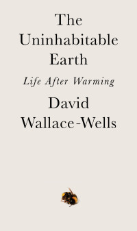 David Wallace-Wells — The Uninhabitable Earth: Life After Warming