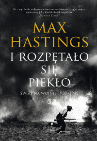 Max Hastings — I rozpętało się piekło. Świat na wojnie 1939-1945