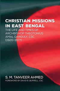 S. M. Tanveer Ahmed — Christian Missions in East Bengal: The Life and Times of Archbishop Theotonius Amal Ganguly, CSC (1920–1977)