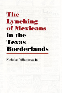 Villanueva, Jr., Nicholas; — The Lynching of Mexicans in the Texas Borderlands