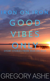 Gregory Ashe — Good Vibes Only (Iron on Iron Book 5) MM