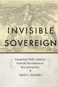 Mark G. Schmeller — Invisible Sovereign: Imagining Public Opinion from the Revolution to Reconstruction