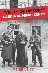 Margit Balogh — "Victim of History": Cardinal Mindszenty, A Biography