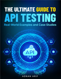 Arif, Adnan — The Ultimate Guide to API Testing: Real-World Examples and Case Studies