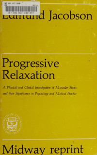 Jacobson, Edmund, 1888-1983 — Progressive relaxation; a physiological and clinical investigation of muscular states and their significance in psychology and medical practice