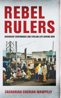 by Zachariah Cherian Mampilly — Rebel Rulers: Insurgent Governance and Civilian Life during War
