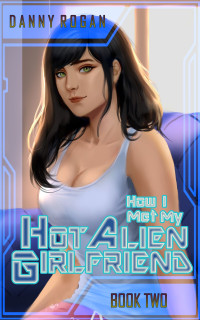 Danny Rogan — How I Met My Hot Alien Girlfriend: Book Two