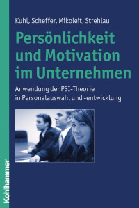 Julius Kuhl & David Scheffer & Bernhard Mikoleit & Alexandra Strehlau — Persönlichkeit und Motivation im Unternehmen: Anwendung der PSI-Theorie in Personalauswahl und -entwicklung