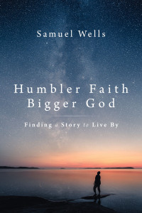 Samuel Wells — Humbler Faith, Bigger God: Finding a Story to Live By