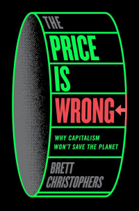 Brett Christophers — The Price is Wrong : Why Capitalism Won't Save The Planet