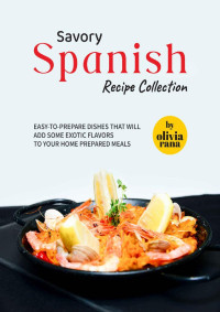 Olivia Rana — Savory Spanish Recipe Collection: Easy-to-Prepare Dishes that will Add Some Exotic Flavors to Your Home Prepared Meals