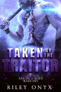 Riley Onyx — 2 - Taken by the Traitor: Banished Alien Warriors